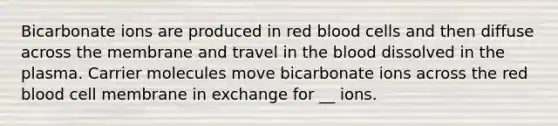 Bicarbonate ions are produced in red blood cells and then diffuse across the membrane and travel in <a href='https://www.questionai.com/knowledge/k7oXMfj7lk-the-blood' class='anchor-knowledge'>the blood</a> dissolved in the plasma. Carrier molecules move bicarbonate ions across the red blood cell membrane in exchange for __ ions.