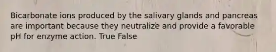 Bicarbonate ions produced by the salivary glands and pancreas are important because they neutralize and provide a favorable pH for enzyme action. True False