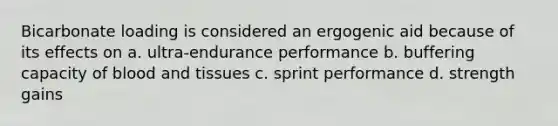 Bicarbonate loading is considered an ergogenic aid because of its effects on a. ultra-endurance performance b. buffering capacity of blood and tissues c. sprint performance d. strength gains