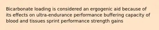 Bicarbonate loading is considered an ergogenic aid because of its effects on ultra-endurance performance buffering capacity of blood and tissues sprint performance strength gains