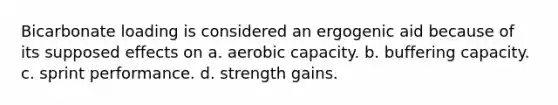 Bicarbonate loading is considered an ergogenic aid because of its supposed effects on a. aerobic capacity. b. buffering capacity. c. sprint performance. d. strength gains.