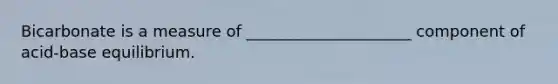 Bicarbonate is a measure of _____________________ component of acid-base equilibrium.