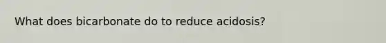 What does bicarbonate do to reduce acidosis?