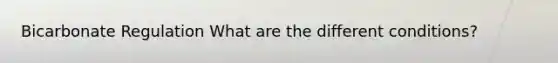 Bicarbonate Regulation What are the different conditions?