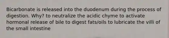 Bicarbonate is released into the duodenum during the process of digestion. Why? to neutralize the acidic chyme to activate hormonal release of bile to digest fats/oils to lubricate the villi of the small intestine