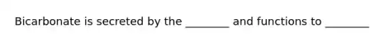 Bicarbonate is secreted by the ________ and functions to ________