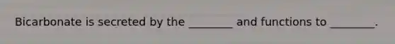 Bicarbonate is secreted by the ________ and functions to ________.