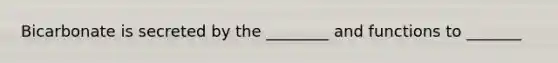 Bicarbonate is secreted by the ________ and functions to _______