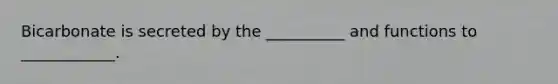 Bicarbonate is secreted by the __________ and functions to ____________.