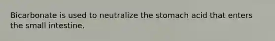 Bicarbonate is used to neutralize the stomach acid that enters the small intestine.