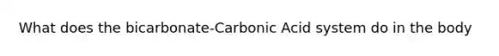 What does the bicarbonate-Carbonic Acid system do in the body