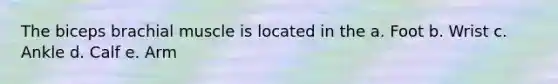 The biceps brachial muscle is located in the a. Foot b. Wrist c. Ankle d. Calf e. Arm