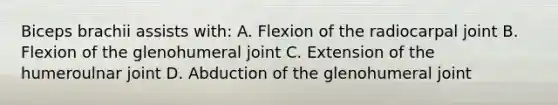 Biceps brachii assists with: A. Flexion of the radiocarpal joint B. Flexion of the glenohumeral joint C. Extension of the humeroulnar joint D. Abduction of the glenohumeral joint