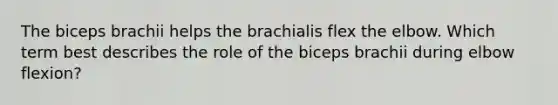 The biceps brachii helps the brachialis flex the elbow. Which term best describes the role of the biceps brachii during elbow flexion?