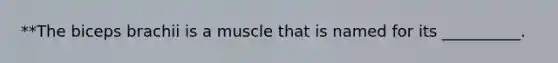 **The biceps brachii is a muscle that is named for its __________.