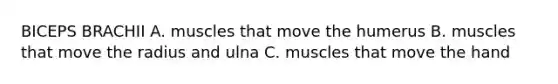 BICEPS BRACHII A. muscles that move the humerus B. muscles that move the radius and ulna C. muscles that move the hand