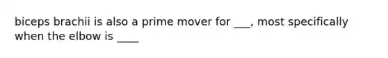 biceps brachii is also a prime mover for ___, most specifically when the elbow is ____