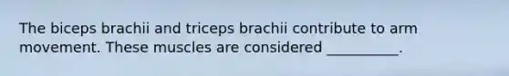 The biceps brachii and triceps brachii contribute to arm movement. These muscles are considered __________.