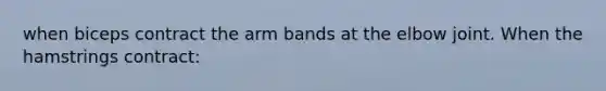 when biceps contract the arm bands at the elbow joint. When the hamstrings contract: