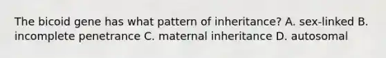 The bicoid gene has what pattern of inheritance? A. sex-linked B. incomplete penetrance C. maternal inheritance D. autosomal