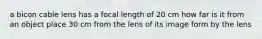 a bicon cable lens has a focal length of 20 cm how far is it from an object place 30 cm from the lens of its image form by the lens