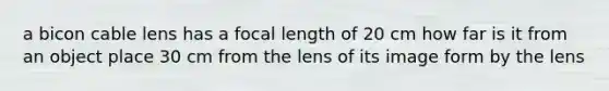 a bicon cable lens has a focal length of 20 cm how far is it from an object place 30 cm from the lens of its image form by the lens