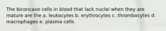 The biconcave cells in blood that lack nuclei when they are mature are the a. leukocytes b. erythrocytes c. thrombocytes d. macrophages e. plasma cells