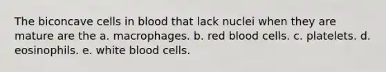 The biconcave cells in blood that lack nuclei when they are mature are the a. macrophages. b. red blood cells. c. platelets. d. eosinophils. e. white blood cells.