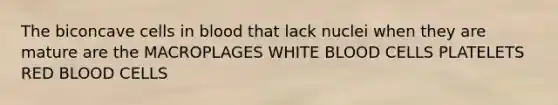 The biconcave cells in blood that lack nuclei when they are mature are the MACROPLAGES WHITE BLOOD CELLS PLATELETS RED BLOOD CELLS