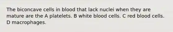 The biconcave cells in blood that lack nuclei when they are mature are the A platelets. B white blood cells. C red blood cells. D macrophages.