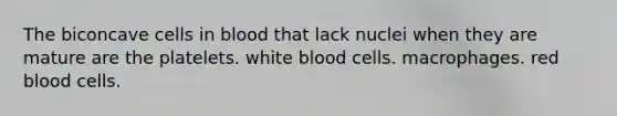 The biconcave cells in blood that lack nuclei when they are mature are the platelets. white blood cells. macrophages. red blood cells.