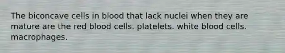 The biconcave cells in blood that lack nuclei when they are mature are the red blood cells. platelets. white blood cells. macrophages.