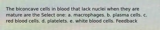 The biconcave cells in blood that lack nuclei when they are mature are the Select one: a. macrophages. b. plasma cells. c. red blood cells. d. platelets. e. white blood cells. Feedback