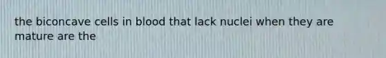 the biconcave cells in blood that lack nuclei when they are mature are the