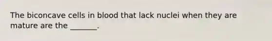 The biconcave cells in blood that lack nuclei when they are mature are the _______.