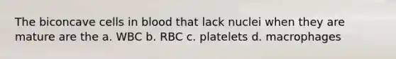 The biconcave cells in blood that lack nuclei when they are mature are the a. WBC b. RBC c. platelets d. macrophages