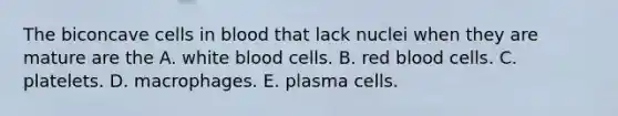 The biconcave cells in blood that lack nuclei when they are mature are the A. white blood cells. B. red blood cells. C. platelets. D. macrophages. E. plasma cells.