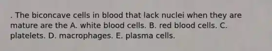 . The biconcave cells in blood that lack nuclei when they are mature are the A. white blood cells. B. red blood cells. C. platelets. D. macrophages. E. plasma cells.