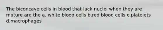 The biconcave cells in blood that lack nuclei when they are mature are the a. white blood cells b.red blood cells c.platelets d.macrophages