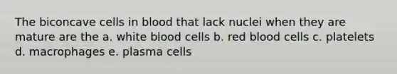 The biconcave cells in blood that lack nuclei when they are mature are the a. white blood cells b. red blood cells c. platelets d. macrophages e. plasma cells