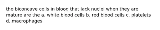 the biconcave cells in blood that lack nuclei when they are mature are the a. white blood cells b. red blood cells c. platelets d. macrophages