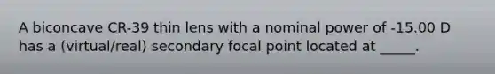 A biconcave CR-39 thin lens with a nominal power of -15.00 D has a (virtual/real) secondary focal point located at _____.