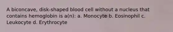 A biconcave, disk-shaped blood cell without a nucleus that contains hemoglobin is a(n): a. Monocyte b. Eosinophil c. Leukocyte d. Erythrocyte