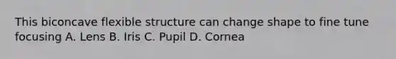 This biconcave flexible structure can change shape to fine tune focusing A. Lens B. Iris C. Pupil D. Cornea