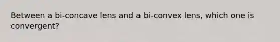 Between a bi-concave lens and a bi-convex lens, which one is convergent?