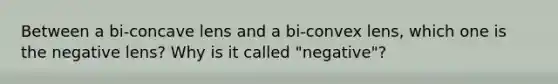 Between a bi-concave lens and a bi-convex lens, which one is the negative lens? Why is it called "negative"?