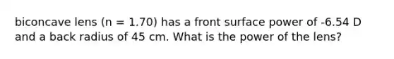 biconcave lens (n = 1.70) has a front surface power of -6.54 D and a back radius of 45 cm. What is the power of the lens?