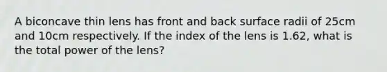 A biconcave thin lens has front and back surface radii of 25cm and 10cm respectively. If the index of the lens is 1.62, what is the total power of the lens?