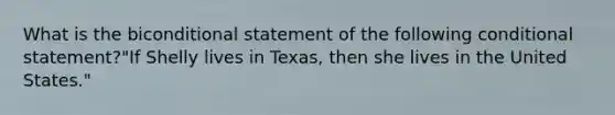 What is the biconditional statement of the following conditional statement?"If Shelly lives in Texas, then she lives in the United States."