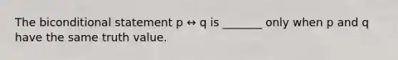 The biconditional statement p ↔ q is​ _______ only when p and q have the same truth value.